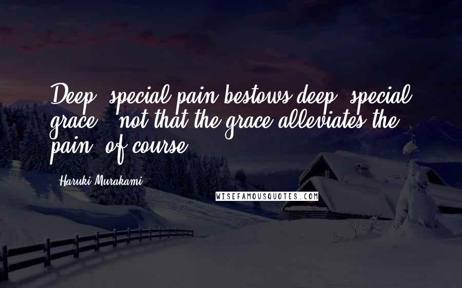 Haruki Murakami Quotes: Deep, special pain bestows deep, special grace - not that the grace alleviates the pain, of course.