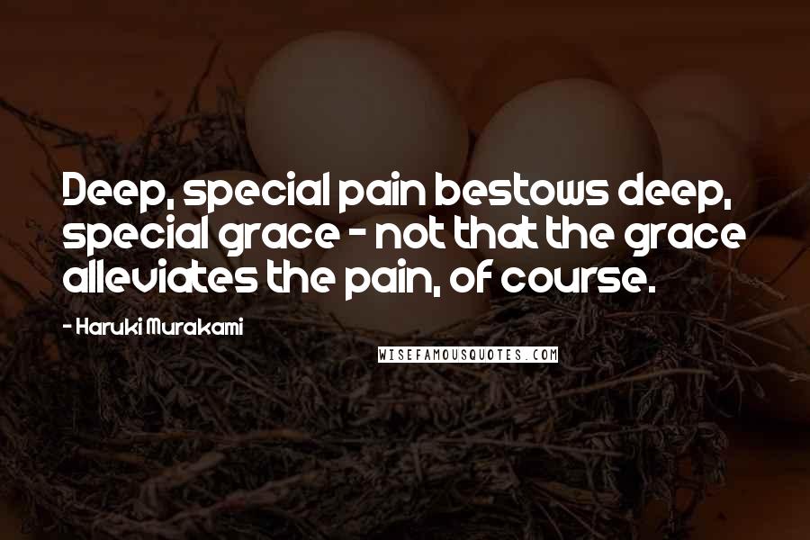 Haruki Murakami Quotes: Deep, special pain bestows deep, special grace - not that the grace alleviates the pain, of course.