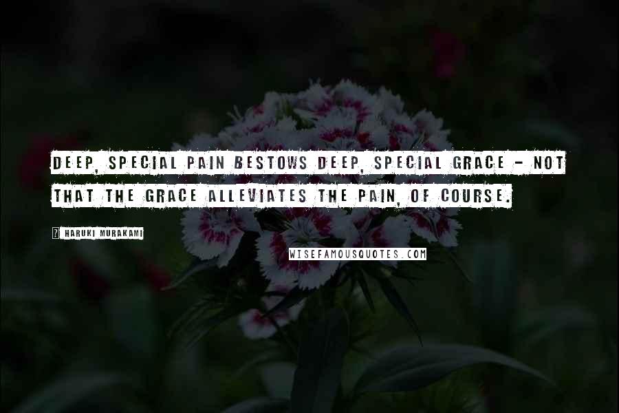 Haruki Murakami Quotes: Deep, special pain bestows deep, special grace - not that the grace alleviates the pain, of course.