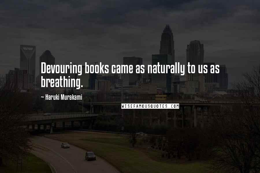 Haruki Murakami Quotes: Devouring books came as naturally to us as breathing.