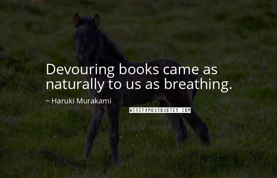 Haruki Murakami Quotes: Devouring books came as naturally to us as breathing.