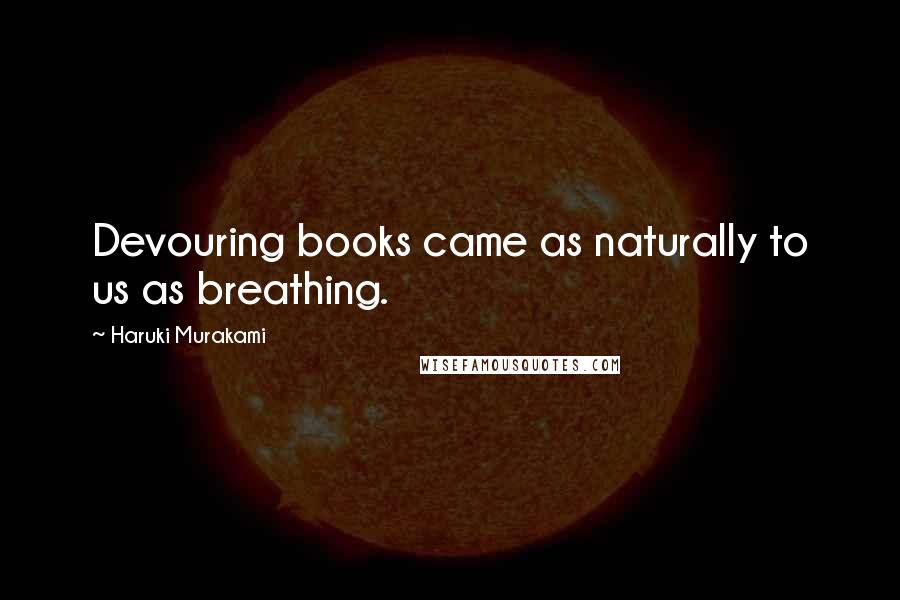 Haruki Murakami Quotes: Devouring books came as naturally to us as breathing.