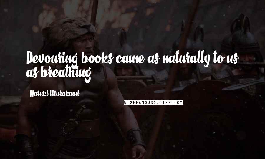 Haruki Murakami Quotes: Devouring books came as naturally to us as breathing.