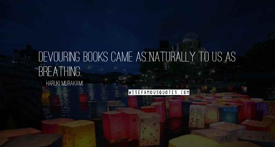 Haruki Murakami Quotes: Devouring books came as naturally to us as breathing.