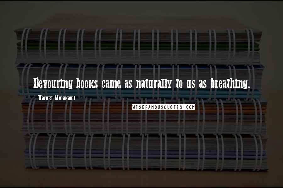 Haruki Murakami Quotes: Devouring books came as naturally to us as breathing.