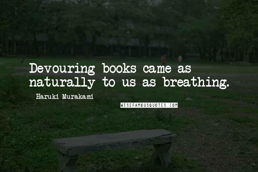 Haruki Murakami Quotes: Devouring books came as naturally to us as breathing.