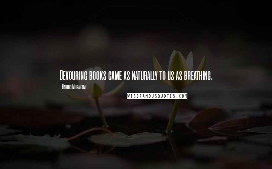 Haruki Murakami Quotes: Devouring books came as naturally to us as breathing.