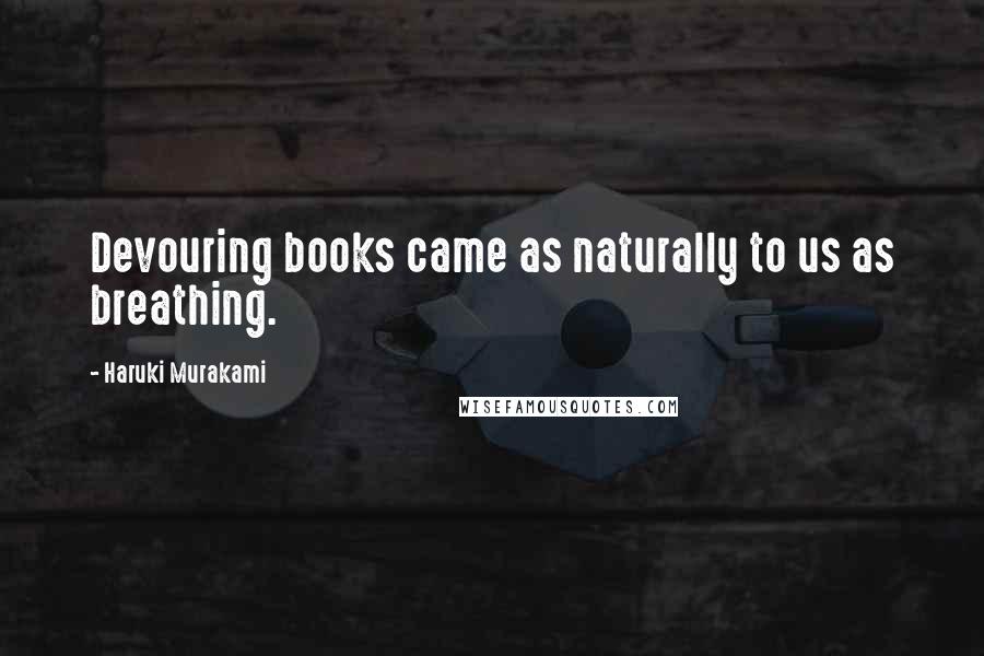 Haruki Murakami Quotes: Devouring books came as naturally to us as breathing.