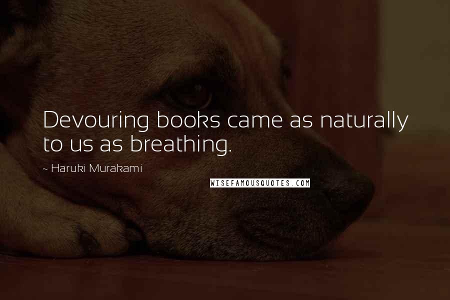 Haruki Murakami Quotes: Devouring books came as naturally to us as breathing.