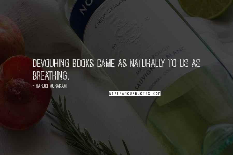 Haruki Murakami Quotes: Devouring books came as naturally to us as breathing.