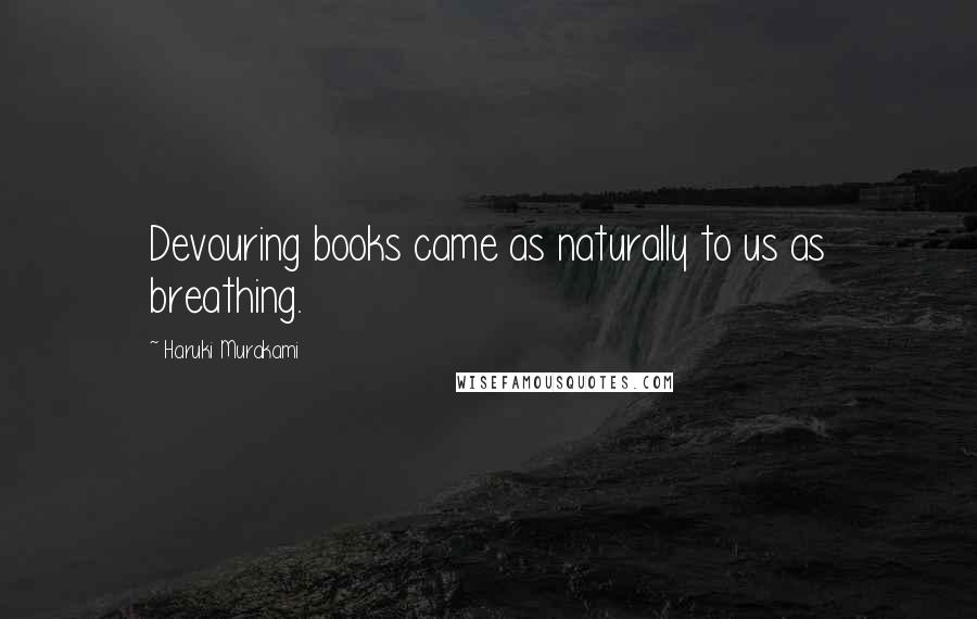 Haruki Murakami Quotes: Devouring books came as naturally to us as breathing.