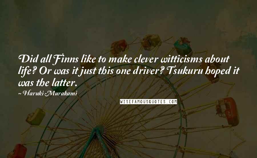 Haruki Murakami Quotes: Did all Finns like to make clever witticisms about life? Or was it just this one driver? Tsukuru hoped it was the latter.