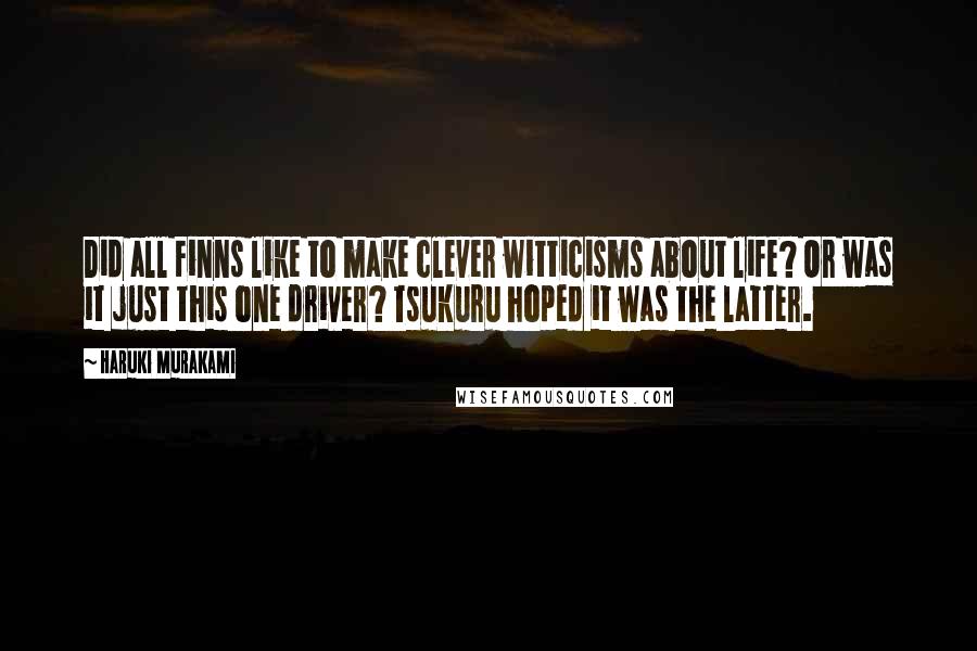 Haruki Murakami Quotes: Did all Finns like to make clever witticisms about life? Or was it just this one driver? Tsukuru hoped it was the latter.