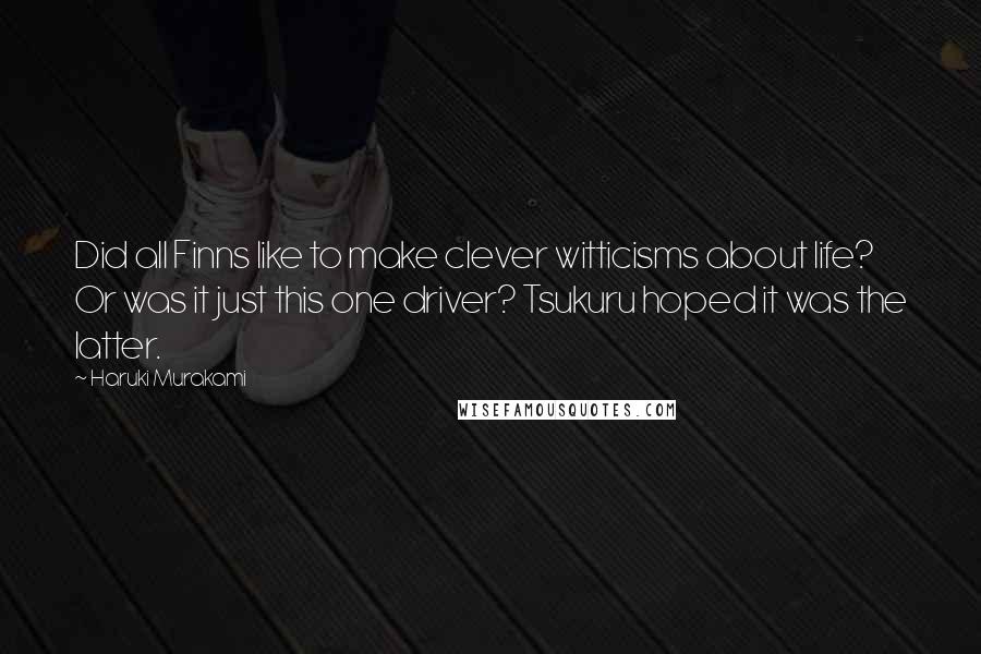 Haruki Murakami Quotes: Did all Finns like to make clever witticisms about life? Or was it just this one driver? Tsukuru hoped it was the latter.