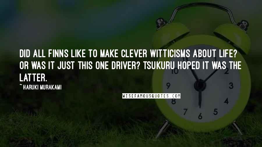 Haruki Murakami Quotes: Did all Finns like to make clever witticisms about life? Or was it just this one driver? Tsukuru hoped it was the latter.