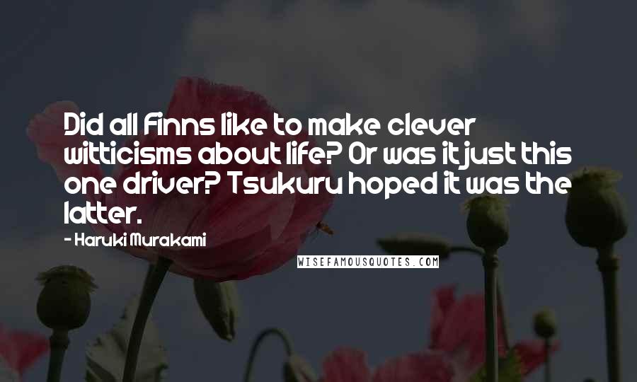 Haruki Murakami Quotes: Did all Finns like to make clever witticisms about life? Or was it just this one driver? Tsukuru hoped it was the latter.