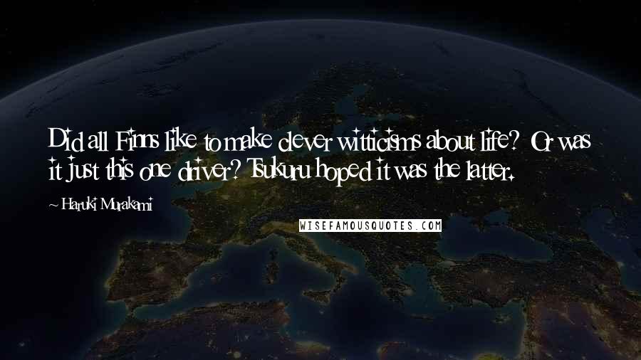 Haruki Murakami Quotes: Did all Finns like to make clever witticisms about life? Or was it just this one driver? Tsukuru hoped it was the latter.