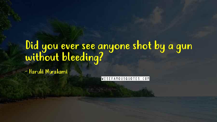 Haruki Murakami Quotes: Did you ever see anyone shot by a gun without bleeding?