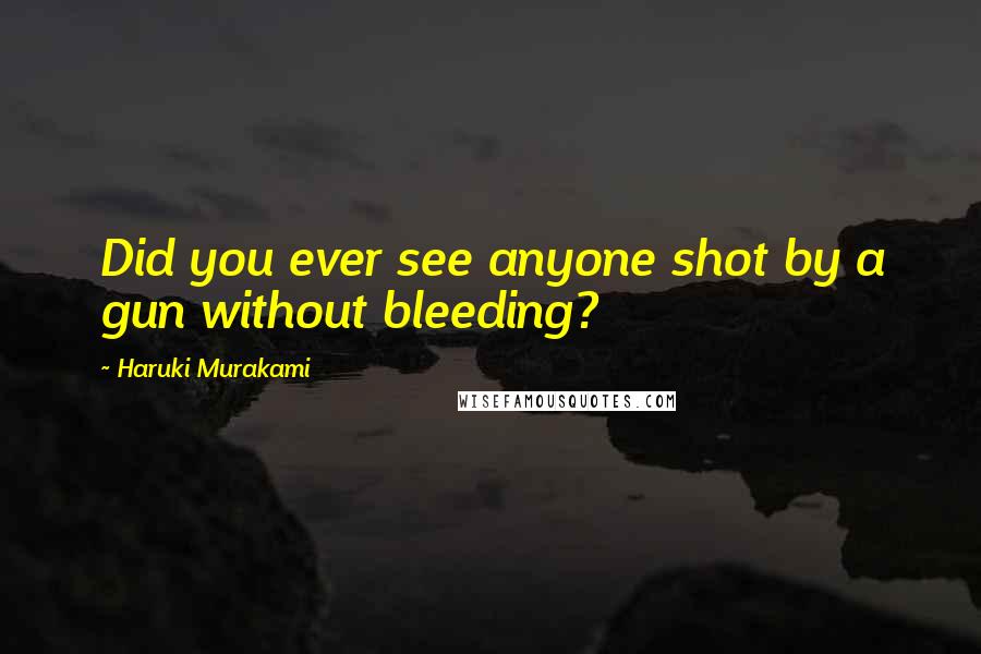 Haruki Murakami Quotes: Did you ever see anyone shot by a gun without bleeding?