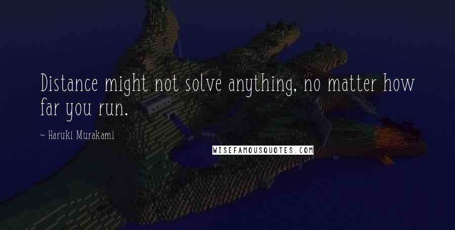 Haruki Murakami Quotes: Distance might not solve anything, no matter how far you run.