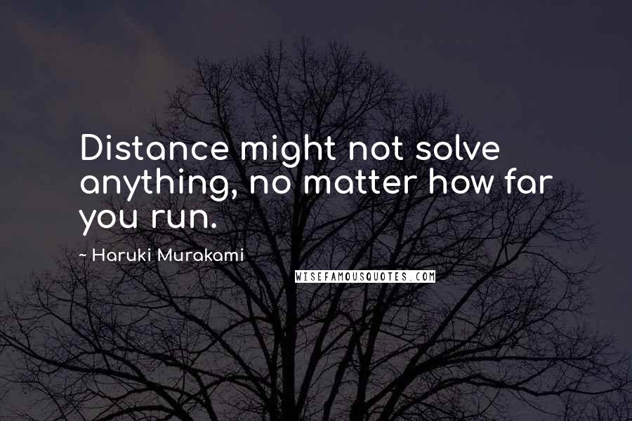 Haruki Murakami Quotes: Distance might not solve anything, no matter how far you run.