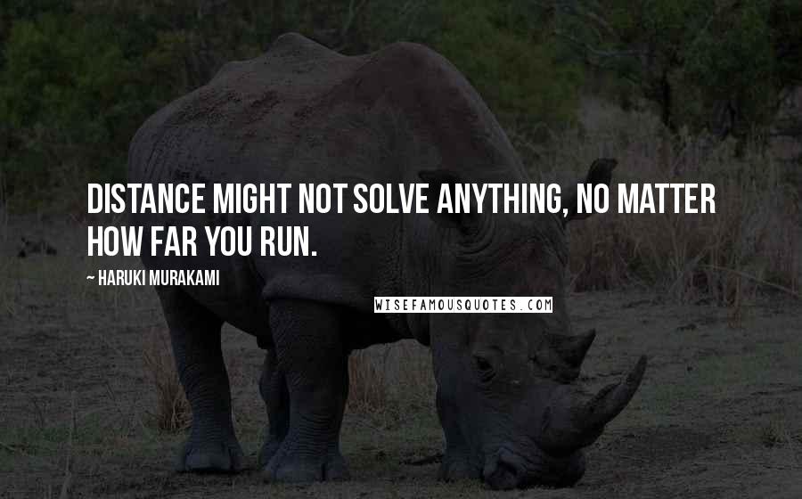 Haruki Murakami Quotes: Distance might not solve anything, no matter how far you run.
