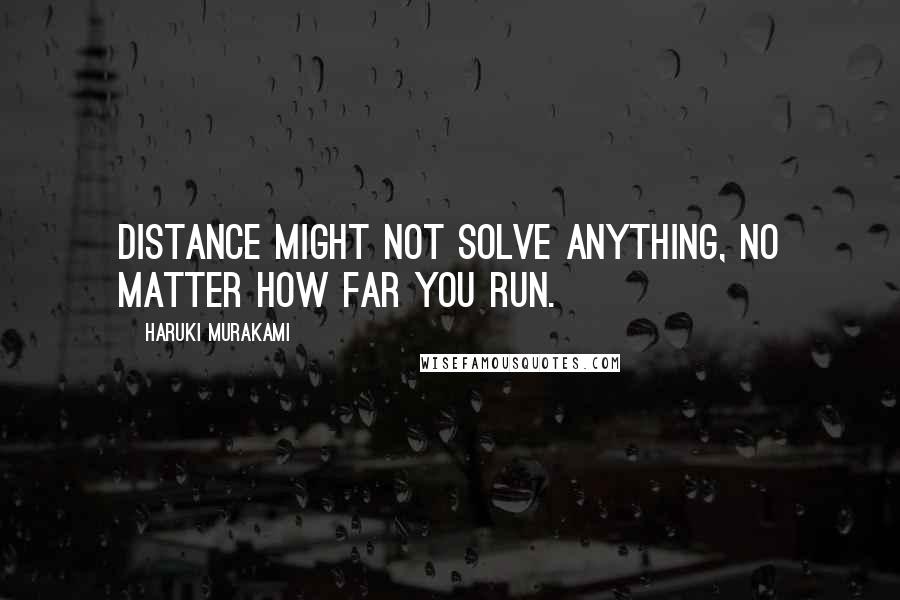 Haruki Murakami Quotes: Distance might not solve anything, no matter how far you run.