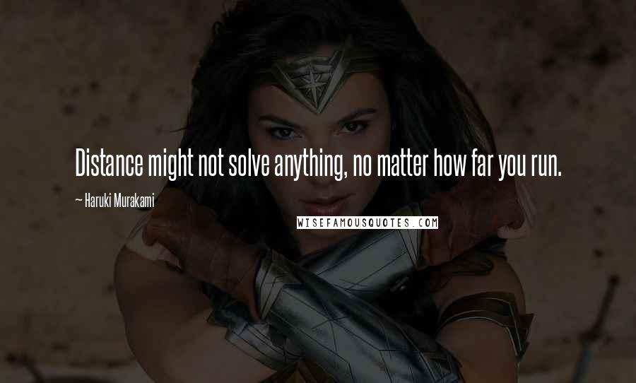 Haruki Murakami Quotes: Distance might not solve anything, no matter how far you run.