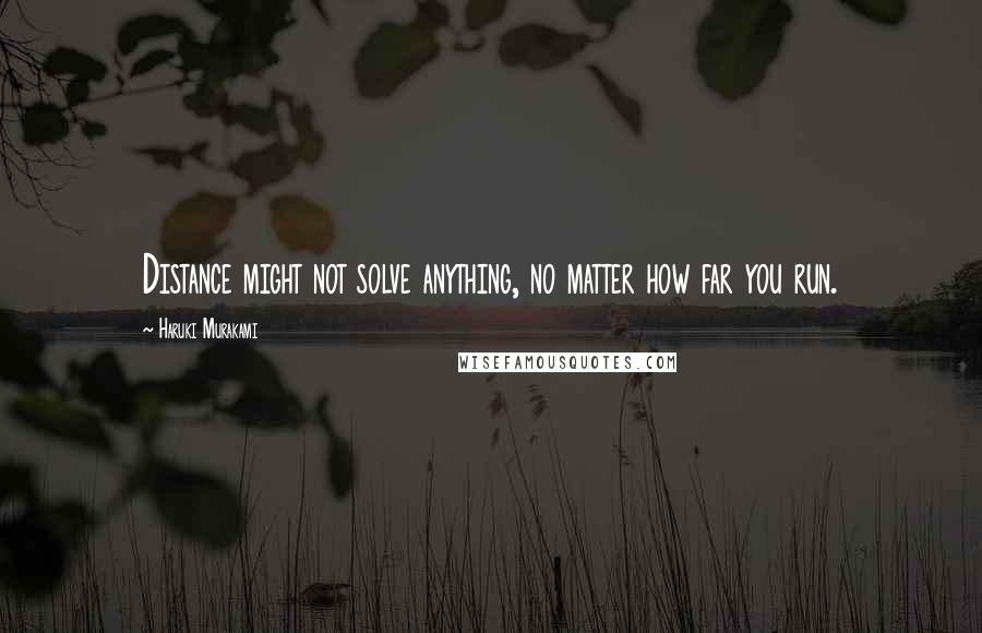 Haruki Murakami Quotes: Distance might not solve anything, no matter how far you run.