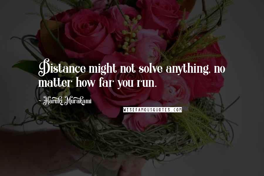 Haruki Murakami Quotes: Distance might not solve anything, no matter how far you run.