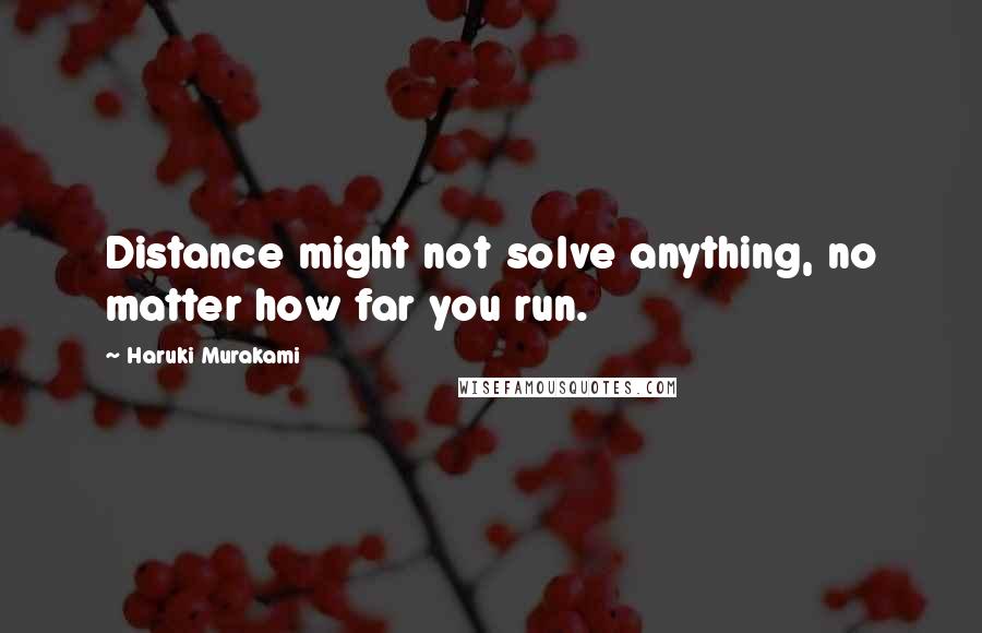 Haruki Murakami Quotes: Distance might not solve anything, no matter how far you run.