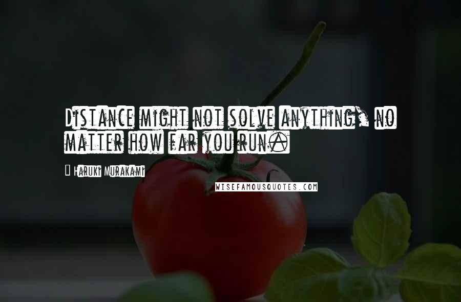 Haruki Murakami Quotes: Distance might not solve anything, no matter how far you run.