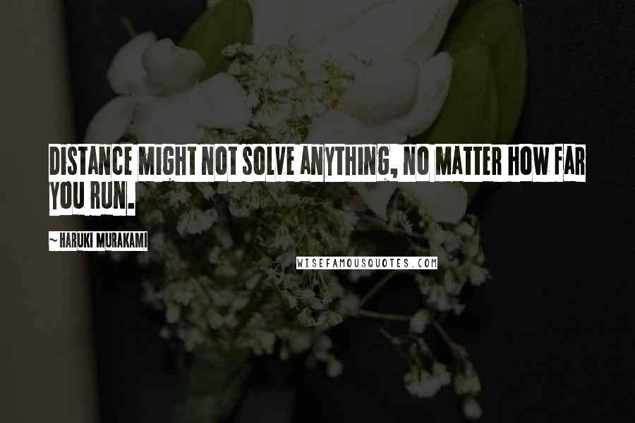 Haruki Murakami Quotes: Distance might not solve anything, no matter how far you run.