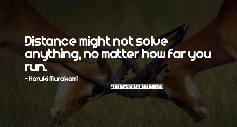 Haruki Murakami Quotes: Distance might not solve anything, no matter how far you run.