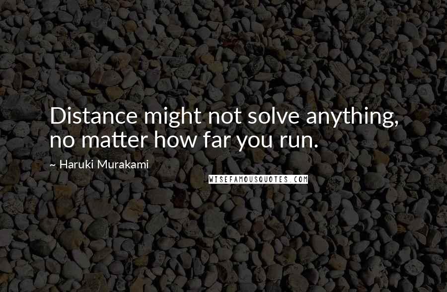 Haruki Murakami Quotes: Distance might not solve anything, no matter how far you run.