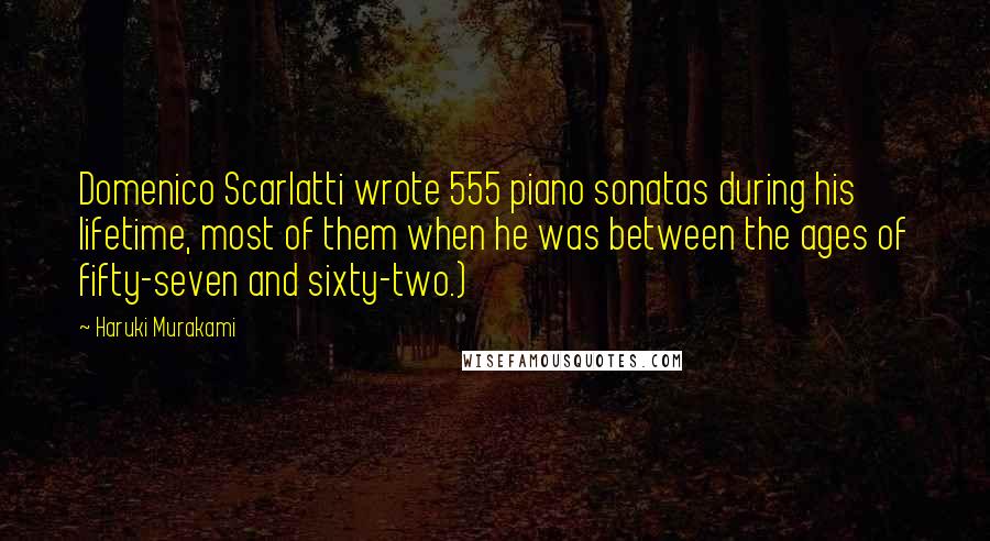 Haruki Murakami Quotes: Domenico Scarlatti wrote 555 piano sonatas during his lifetime, most of them when he was between the ages of fifty-seven and sixty-two.)