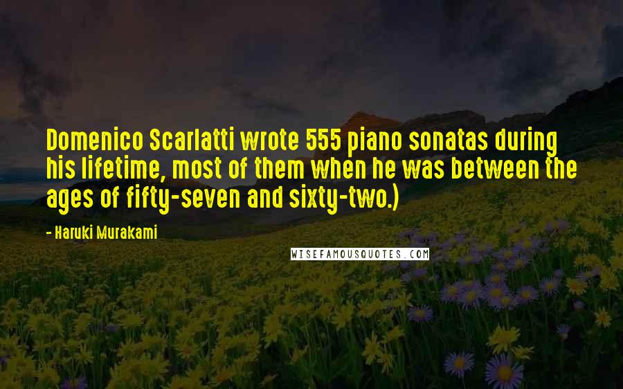 Haruki Murakami Quotes: Domenico Scarlatti wrote 555 piano sonatas during his lifetime, most of them when he was between the ages of fifty-seven and sixty-two.)
