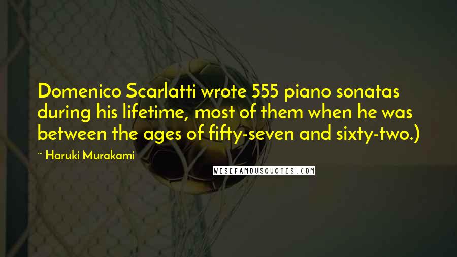 Haruki Murakami Quotes: Domenico Scarlatti wrote 555 piano sonatas during his lifetime, most of them when he was between the ages of fifty-seven and sixty-two.)