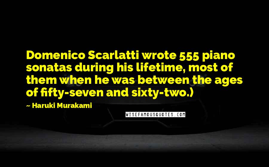 Haruki Murakami Quotes: Domenico Scarlatti wrote 555 piano sonatas during his lifetime, most of them when he was between the ages of fifty-seven and sixty-two.)