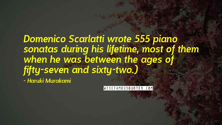 Haruki Murakami Quotes: Domenico Scarlatti wrote 555 piano sonatas during his lifetime, most of them when he was between the ages of fifty-seven and sixty-two.)
