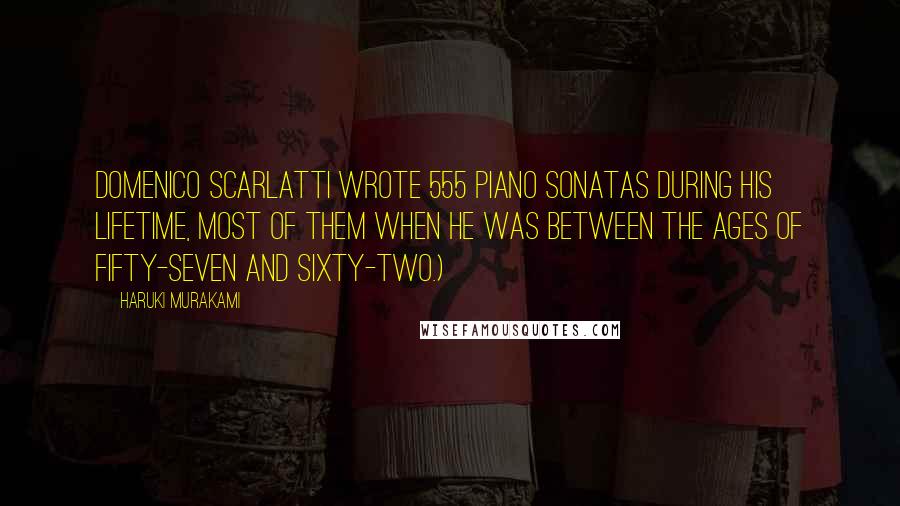 Haruki Murakami Quotes: Domenico Scarlatti wrote 555 piano sonatas during his lifetime, most of them when he was between the ages of fifty-seven and sixty-two.)