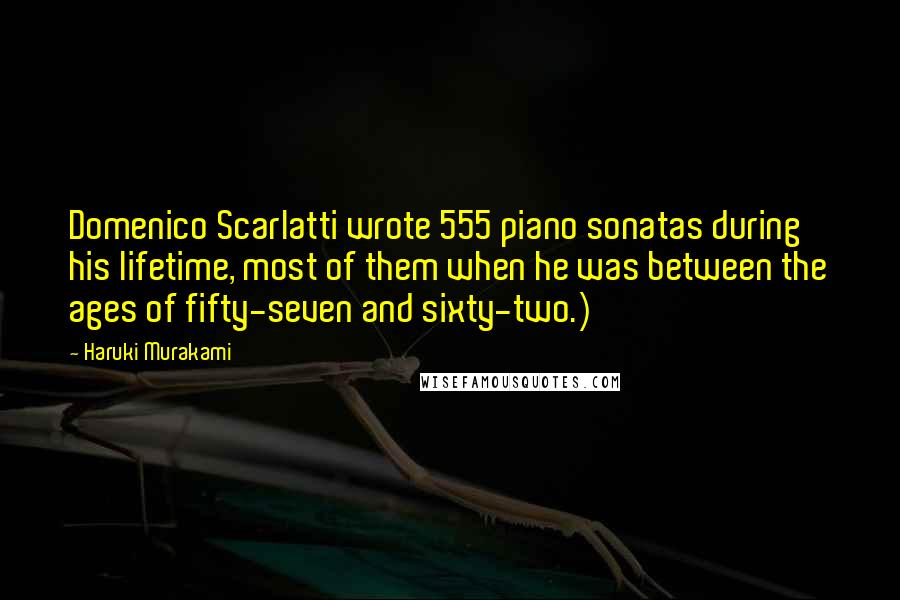Haruki Murakami Quotes: Domenico Scarlatti wrote 555 piano sonatas during his lifetime, most of them when he was between the ages of fifty-seven and sixty-two.)
