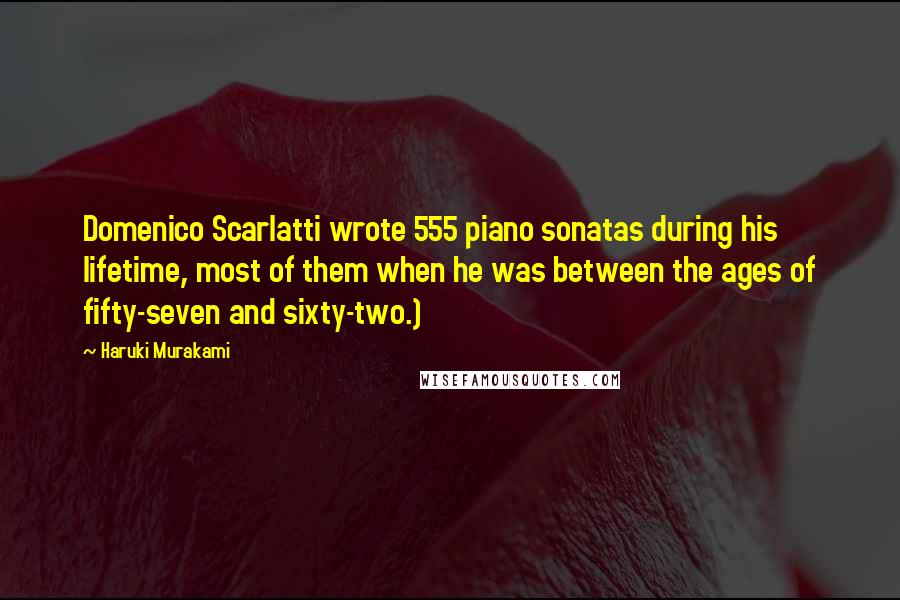 Haruki Murakami Quotes: Domenico Scarlatti wrote 555 piano sonatas during his lifetime, most of them when he was between the ages of fifty-seven and sixty-two.)