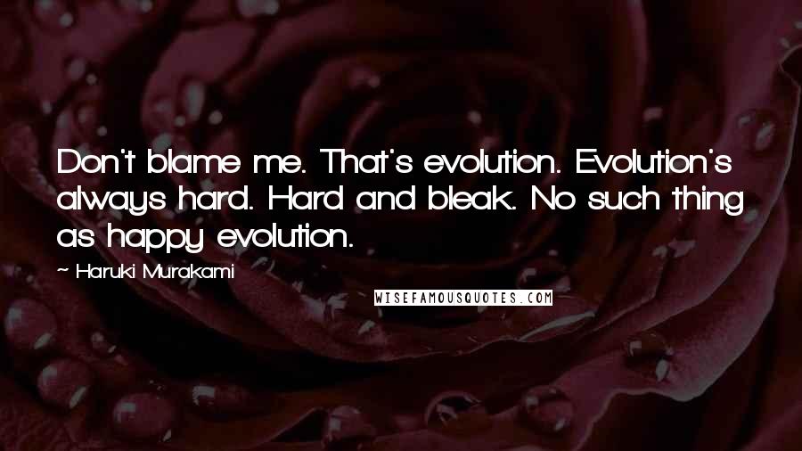 Haruki Murakami Quotes: Don't blame me. That's evolution. Evolution's always hard. Hard and bleak. No such thing as happy evolution.