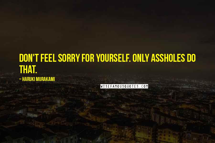 Haruki Murakami Quotes: Don't feel sorry for yourself. Only assholes do that.