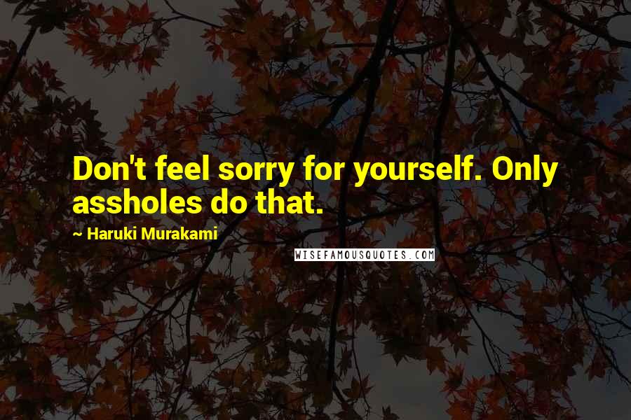 Haruki Murakami Quotes: Don't feel sorry for yourself. Only assholes do that.