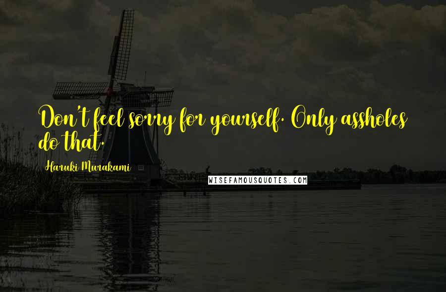 Haruki Murakami Quotes: Don't feel sorry for yourself. Only assholes do that.