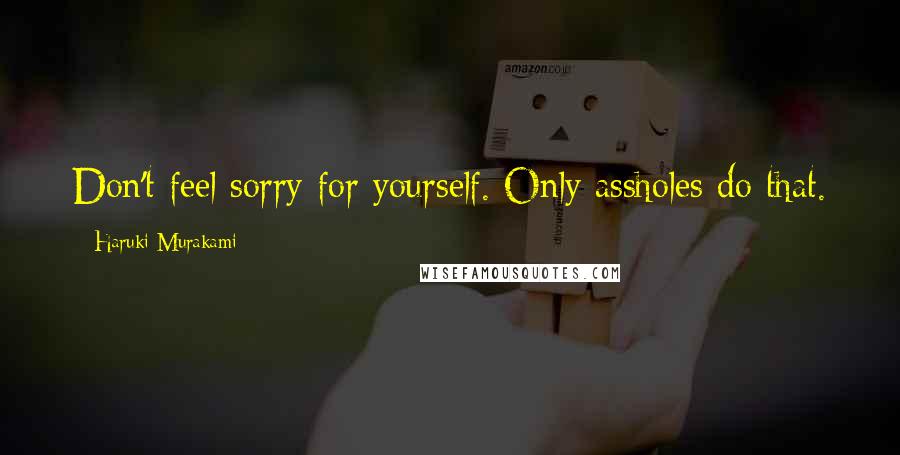 Haruki Murakami Quotes: Don't feel sorry for yourself. Only assholes do that.