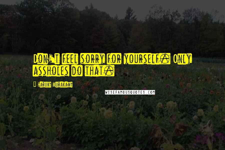 Haruki Murakami Quotes: Don't feel sorry for yourself. Only assholes do that.