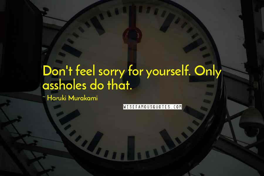 Haruki Murakami Quotes: Don't feel sorry for yourself. Only assholes do that.